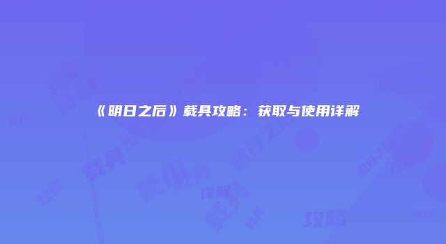 《明日之后》载具攻略：获取与使用详解
