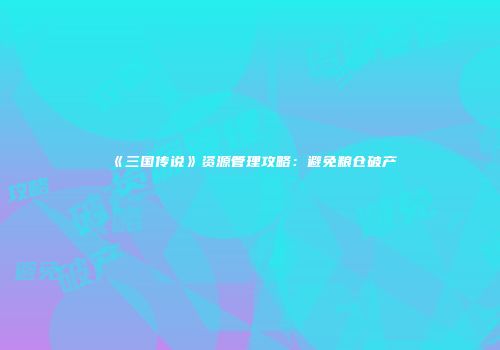 《三国传说》资源管理攻略：避免粮仓破产