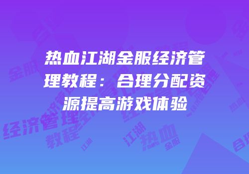 热血江湖金服经济管理教程:合理分配资源提高游戏体验