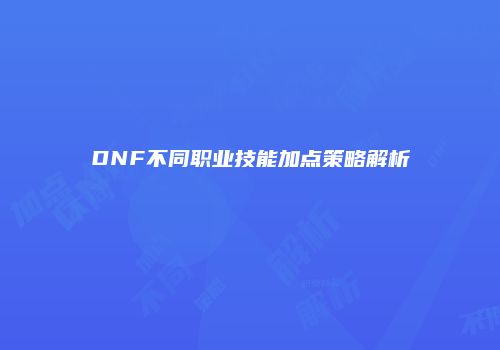 DNF不同职业技能加点策略解析