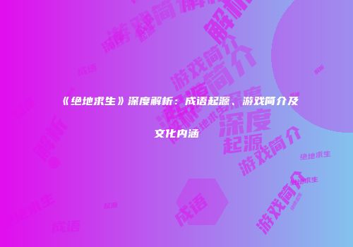 《绝地求生》深度解析：成语起源、游戏简介及文化内涵