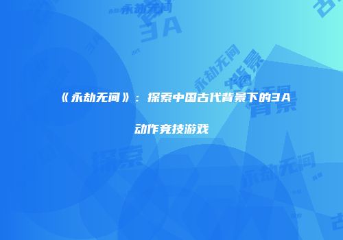 《永劫无间》：探索中国古代背景下的3A动作竞技游戏