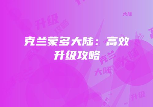 克兰蒙多大陆：高效升级攻略