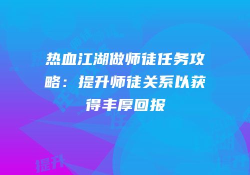 热血江湖做师徒任务攻略：提升师徒关系以获得丰厚回报