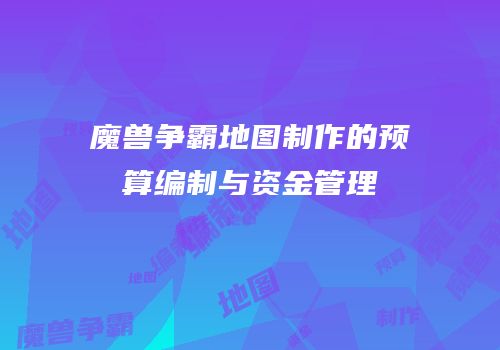 魔兽争霸地图制作的预算编制与资金管理