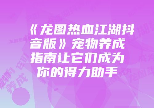 《龙图热血江湖抖音版》宠物养成指南让它们成为你的得力助手