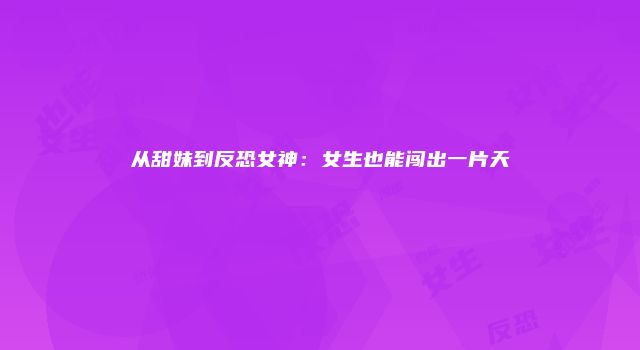 从甜妹到反恐女神：女生也能闯出一片天