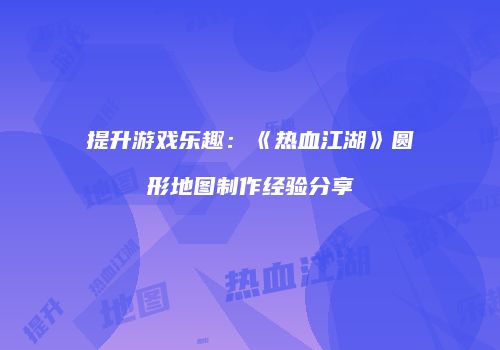 提升游戏乐趣：《热血江湖》圆形地图制作经验分享