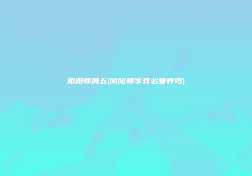 阴阳师周五(阴阳师季有必要养吗)