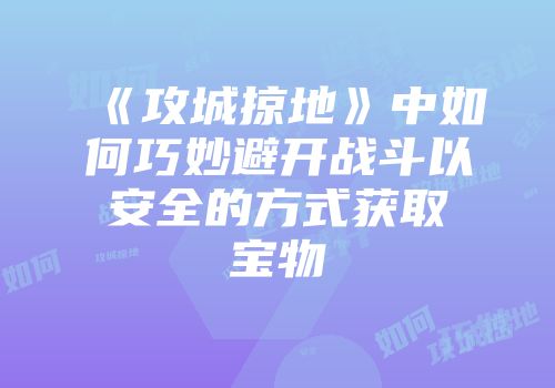 《攻城掠地》中如何巧妙避开战斗以安全的方式获取宝物
