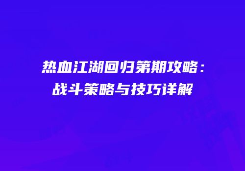 热血江湖回归第期攻略：战斗策略与技巧详解