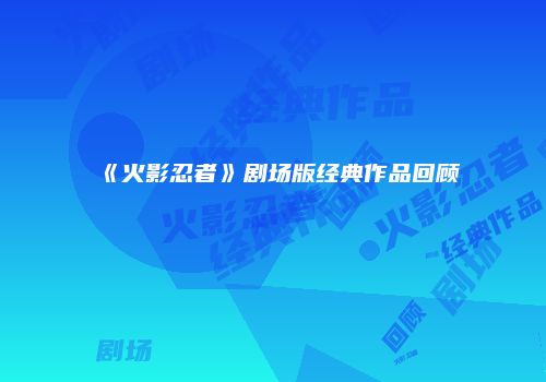 《火影忍者》剧场版经典作品回顾