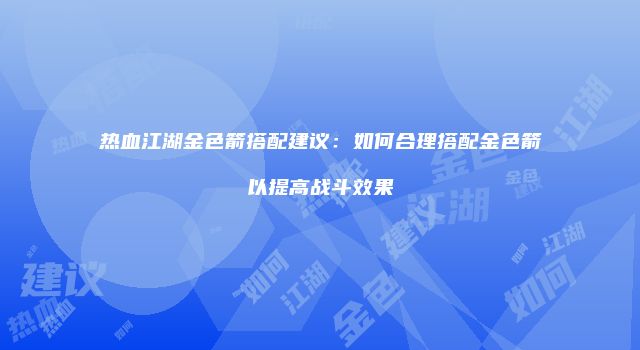 热血江湖金色箭搭配建议：如何合理搭配金色箭以提高战斗效果