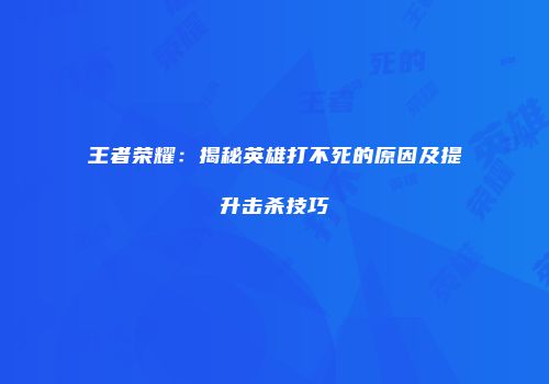 王者荣耀：揭秘英雄打不死的原因及提升击杀技巧