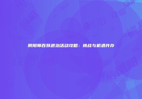 阴阳师百妖退治活动攻略：挑战与机遇并存