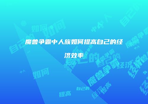 魔兽争霸中人族如何提高自己的经济效率