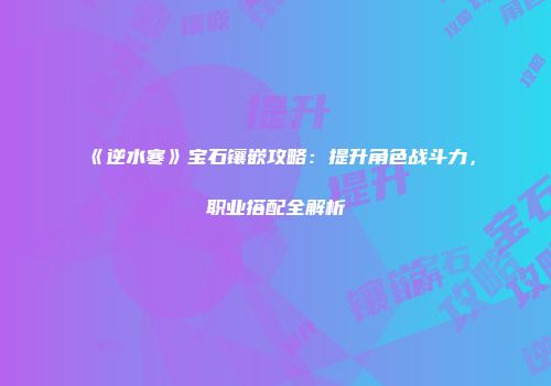 《逆水寒》宝石镶嵌攻略：提升角色战斗力，职业搭配全解析