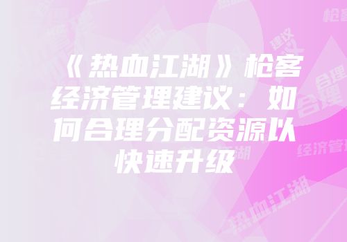 《热血江湖》枪客经济管理建议：如何合理分配资源以快速升级