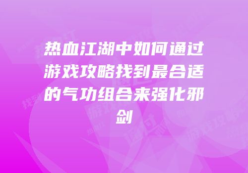 热血江湖中如何通过游戏攻略找到最合适的气功组合来强化邪剑