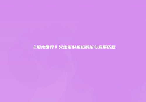 《坦克世界》火炮发射机枪解析与发展历程