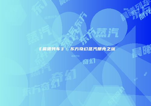 《晨曦列车》：东方奇幻蒸汽朋克之旅