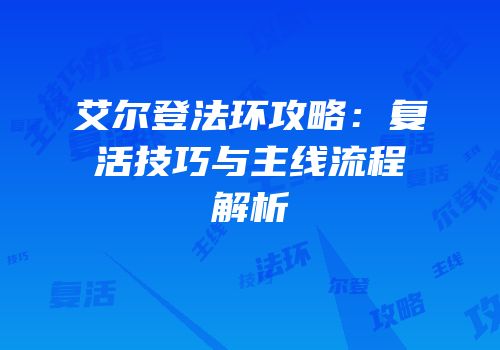 艾尔登法环攻略：复活技巧与主线流程解析
