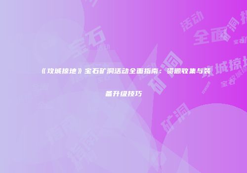 《攻城掠地》宝石矿洞活动全面指南：资源收集与装备升级技巧