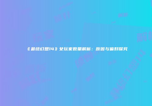 《最终幻想14》女玩家数量解析：原因与偏好探究