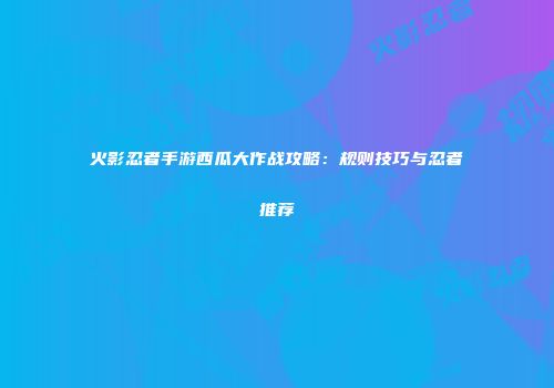 火影忍者手游西瓜大作战攻略：规则技巧与忍者推荐