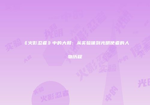 《火影忍者》中的大和：从实验体到光明使者的人物历程