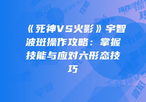 《死神VS火影》宇智波斑操作攻略：掌握技能与应对六形态技巧