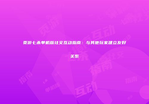 页游七杀单机版社交互动指南：与其他玩家建立友好关系