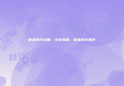 游戏技巧攻略：少走弯路，掌握高阶操作