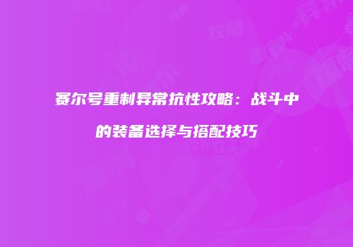 赛尔号重制异常抗性攻略:战斗中的装备选择与搭配技巧