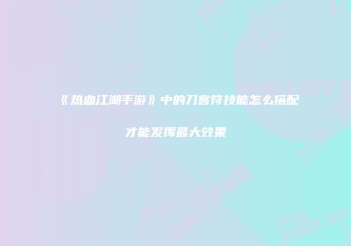 《热血江湖手游》中的刀客符技能怎么搭配才能发挥最大效果
