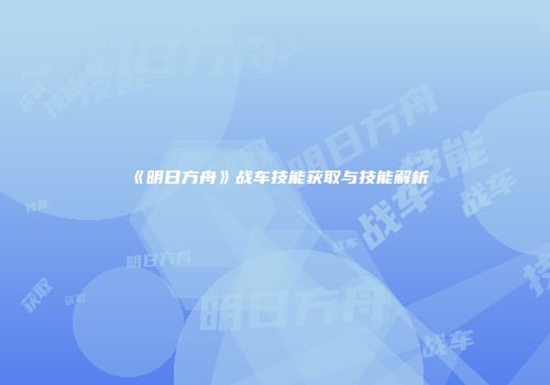 《明日方舟》战车技能获取与技能解析