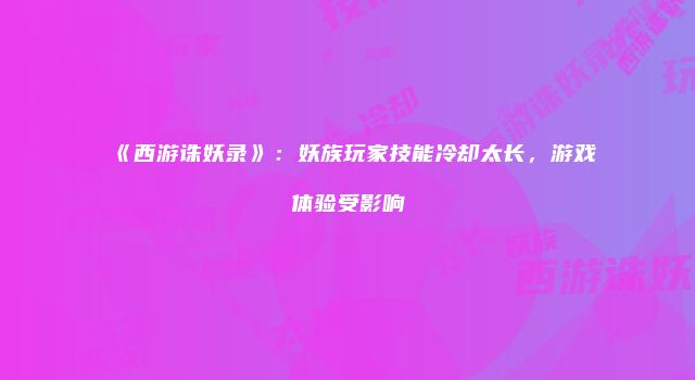 《西游诛妖录》：妖族玩家技能冷却太长，游戏体验受影响