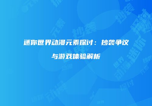 迷你世界动漫元素探讨：抄袭争议与游戏体验解析