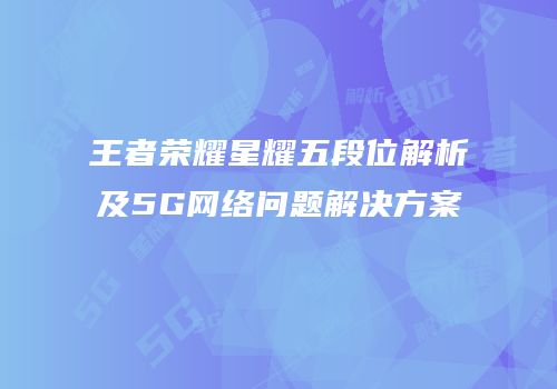 王者荣耀星耀五段位解析及5G网络问题解决方案