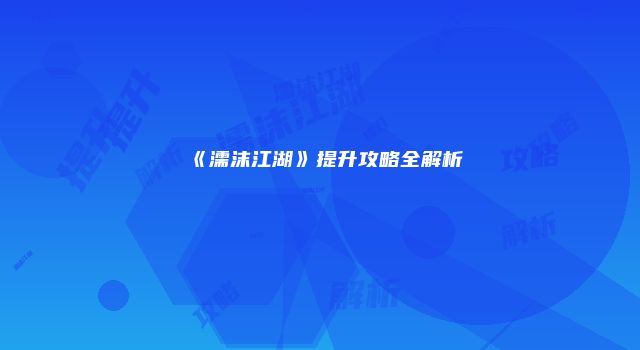 《濡沫江湖》提升攻略全解析