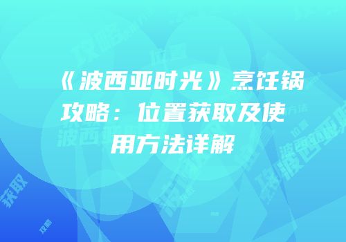 《波西亚时光》烹饪锅攻略：位置获取及使用方法详解