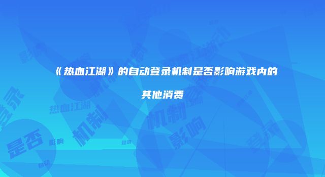 《热血江湖》的自动登录机制是否影响游戏内的其他消费