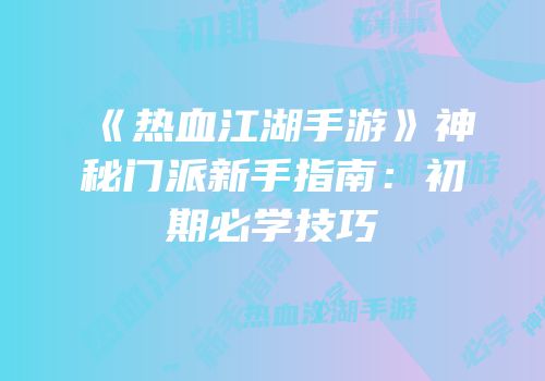 《热血江湖手游》神秘门派新手指南：初期必学技巧