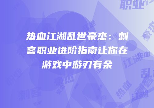 热血江湖乱世豪杰：刺客职业进阶指南让你在游戏中游刃有余
