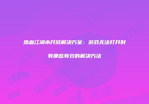 热血江湖未开放解决方案：游戏无法打开时有哪些有效的解决方法