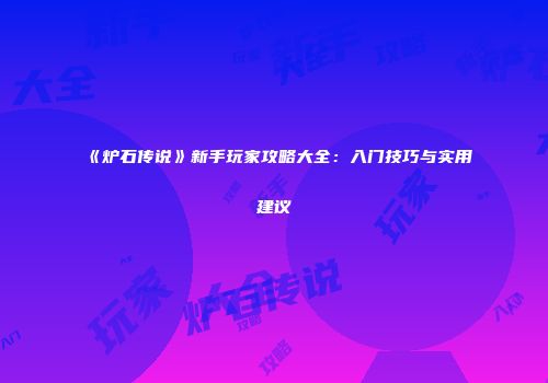 《炉石传说》新手玩家攻略大全：入门技巧与实用建议
