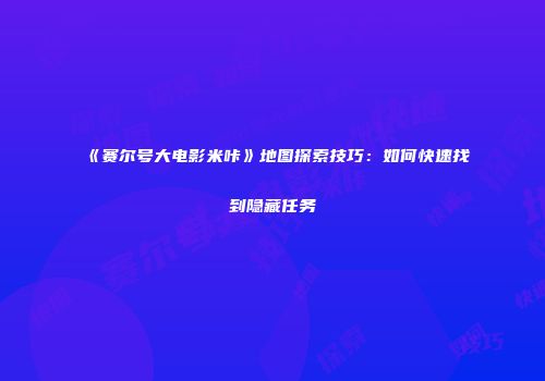 《赛尔号大电影米咔》地图探索技巧：如何快速找到隐藏任务