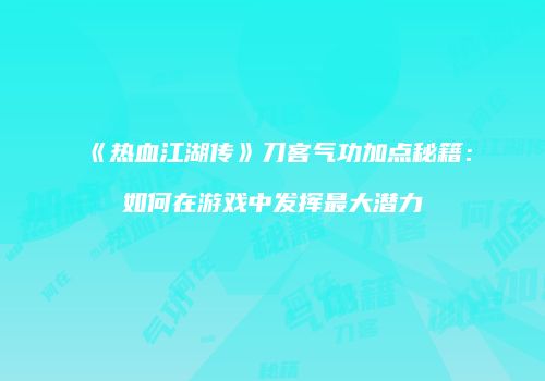 《热血江湖传》刀客气功加点秘籍：如何在游戏中发挥最大潜力