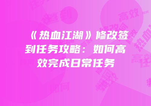 《热血江湖》修改签到任务攻略：如何高效完成日常任务