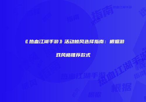 《热血江湖手游》活动披风选择指南：根据游戏风格推荐款式